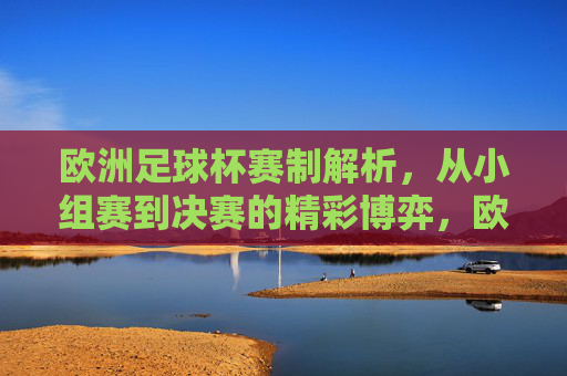 欧洲足球杯赛制解析,从小组赛到决赛的精彩博弈,欧洲足球杯赛制解析,从小组赛到决赛的精彩博弈