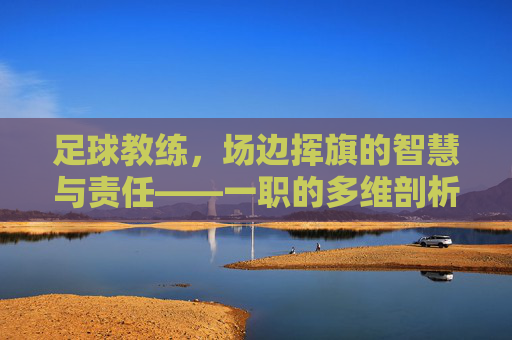 足球教练，场边挥旗的智慧与责任——一职的多维剖析，足球教练，场边挥旗的智慧与责任——一职的多维剖析