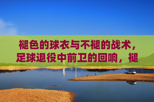 褪色的球衣与不褪的战术，足球退役中前卫的回响，褪色的球衣与不褪的战术，足球退役中前卫的回响