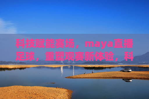 科技赋能赛场,maya直播足球,重塑观赛新体验,科技赋能赛场,Maya直播足球,重塑观赛新体验