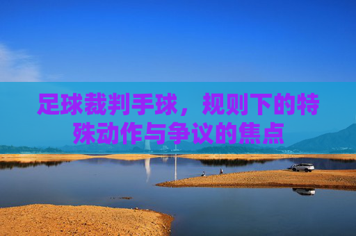足球裁判手球,规则下的特殊动作与争议的焦点