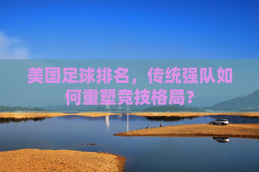 美国足球排名，传统强队如何重塑竞技格局？