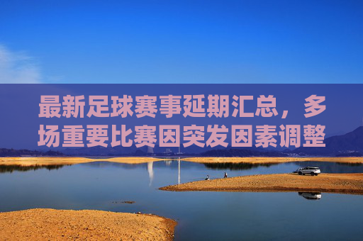 最新足球赛事延期汇总,多场重要比赛因突发因素调整,球迷关注补赛时间安排