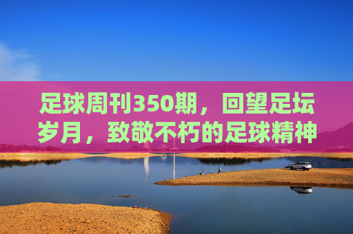 足球周刊350期，回望足坛岁月，致敬不朽的足球精神
