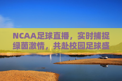 NCAA足球直播,实时捕捉绿茵激情,共赴校园足球盛宴的精彩之旅