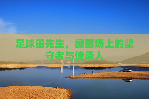 足球田先生，绿茵场上的坚守者与传承人