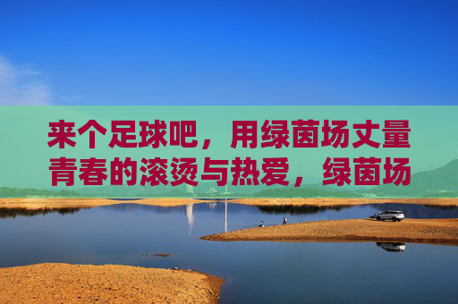 来个足球吧，用绿茵场丈量青春的滚烫与热爱，绿茵场丈量青春滚烫，足球里的热爱与热血