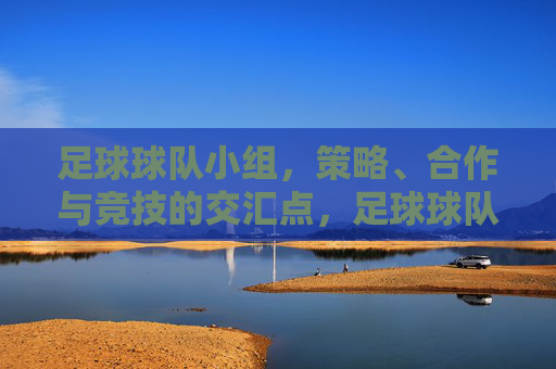 足球球队小组，策略、合作与竞技的交汇点，足球球队小组，策略、合作与竞技的交汇点