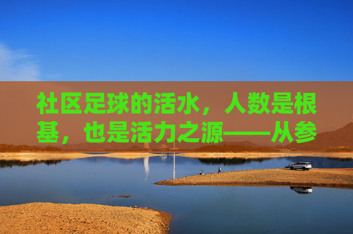 社区足球的活水,人数是根基,也是活力之源——从参与人数看社区足球的可持续发展,社区足球的活水,人数是根基,也是活力之源——从参与人数看社区足球的可持续发展