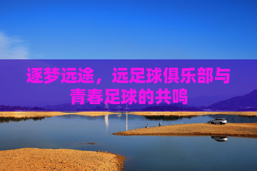 逐梦远途,远足球俱乐部与青春足球的共鸣