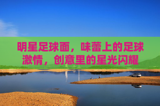 明星足球面，味蕾上的足球激情，创意里的星光闪耀