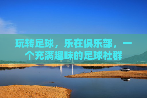 玩转足球,乐在俱乐部,一个充满趣味的足球社群