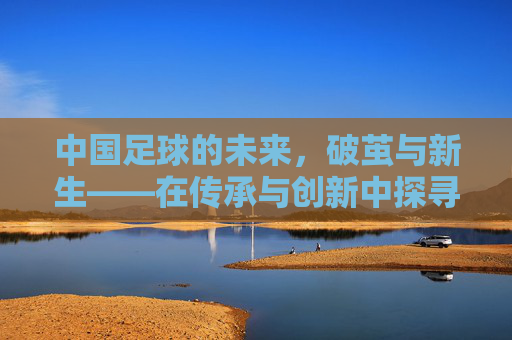 中国足球的未来，破茧与新生——在传承与创新中探寻前行方向