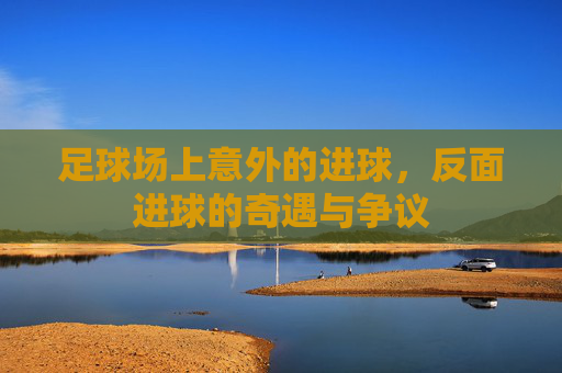 足球场上意外的进球，反面进球的奇遇与争议
