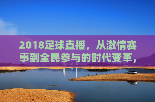 2018足球直播，从激情赛事到全民参与的时代变革，2018足球直播，从激情赛事到全民参与的时代变革