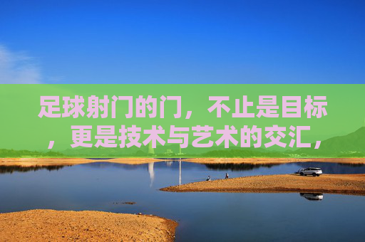 足球射门的门,不止是目标,更是技术与艺术的交汇,足球射门的门,不止是目标,更是技术与艺术的交汇