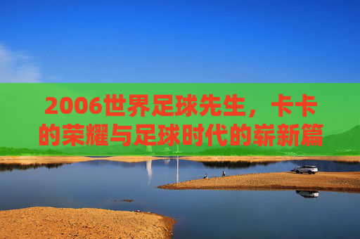 2006世界足球先生，卡卡的荣耀与足球时代的崭新篇章