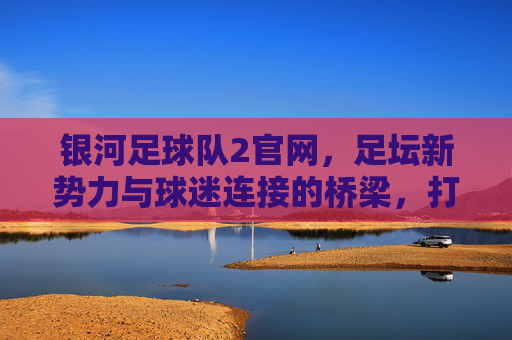 银河足球队2官网,足坛新势力与球迷连接的桥梁,打造沉浸式足球体验