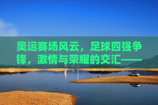 奥运赛场风云,足球四强争锋,激情与荣耀的交汇——聚焦奥运会足球四强