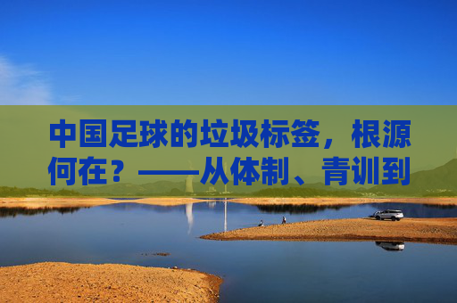 中国足球的垃圾标签，根源何在？——从体制、青训到文化全方位剖析，中国足球的垃圾标签，根源何在？——从体制、青训到文化全方位剖析
