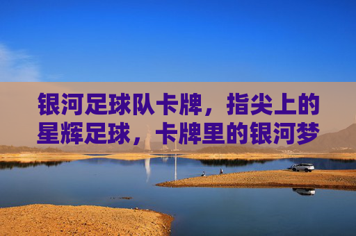 银河足球队卡牌,指尖上的星辉足球,卡牌里的银河梦想,银河足球队卡牌,指尖上的星辉足球,卡牌里的银河梦想