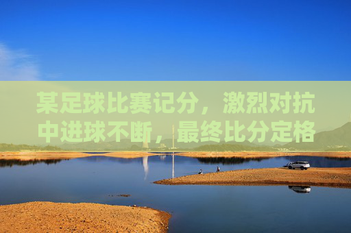 某足球比赛记分，激烈对抗中进球不断，最终比分定格为3-2，双方战术与球员表现决定胜负，3-2！激烈对抗中进球不断，战术与球员表现最终决定胜负