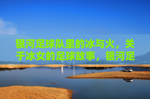 银河足球队里的冰与火,关于冰女的足球故事,银河足球队里的冰与火,冰女的足球故事