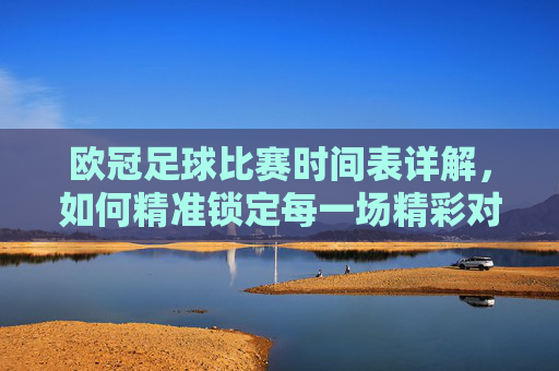 欧冠足球比赛时间表详解,如何精准锁定每一场精彩对决,欧冠足球比赛时间表详解,如何精准锁定每一场精彩对决