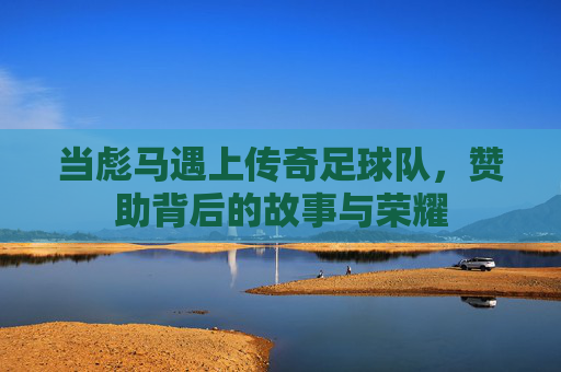当彪马遇上传奇足球队,赞助背后的故事与荣耀