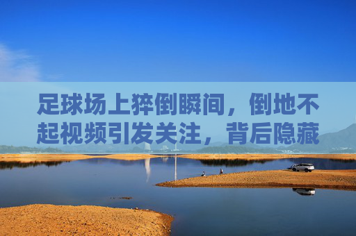 足球场上猝倒瞬间,倒地不起视频引发关注,背后隐藏的风险与反思,足球场上猝倒瞬间视频引发关注,背后隐藏的风险与反思