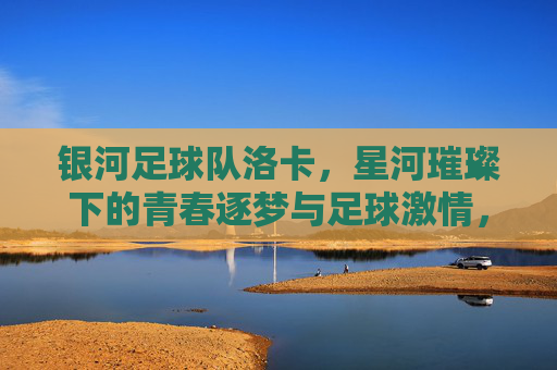 银河足球队洛卡,星河璀璨下的青春逐梦与足球激情,银河足球队洛卡,星河璀璨下的青春逐梦与足球激情