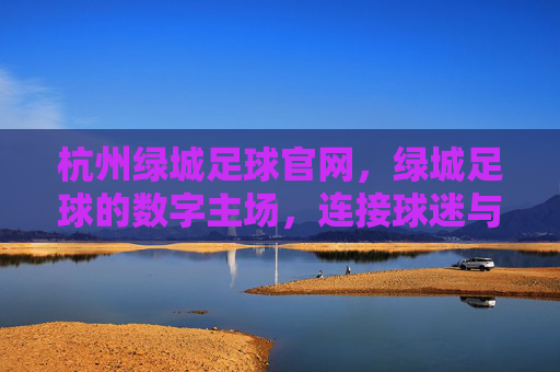 杭州绿城足球官网,绿城足球的数字主场,连接球迷与梦想的桥梁