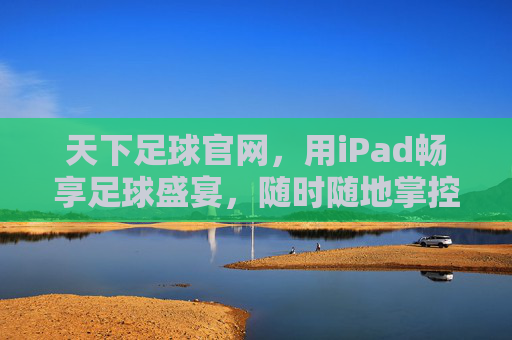 天下足球官网，用iPad畅享足球盛宴，随时随地掌控赛场风云