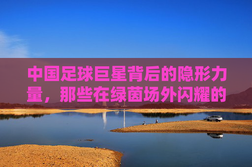 中国足球巨星背后的隐形力量，那些在绿茵场外闪耀的妻子们