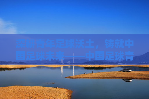 深耕青年足球沃土，铸就中国足球未来——中国足球青年联赛的探索与展望，深耕青年足球沃土，铸就中国足球未来——中国足球青年联赛的探索与展望