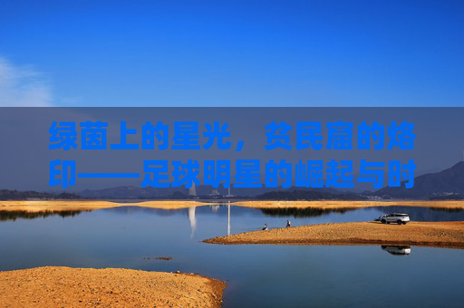绿茵上的星光，贫民窟的烙印——足球明星的崛起与时代印记