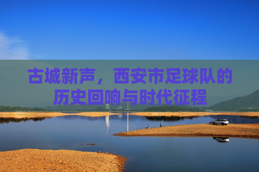 古城新声,西安市足球队的历史回响与时代征程