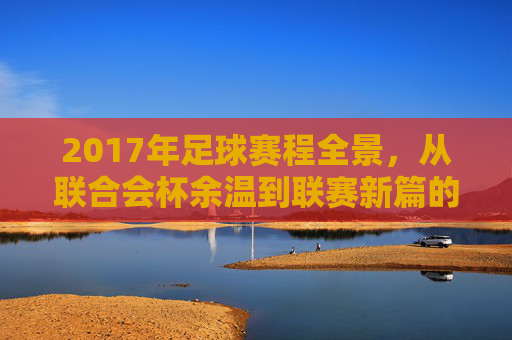 2017年足球赛程全景，从联合会杯余温到联赛新篇的精彩布局