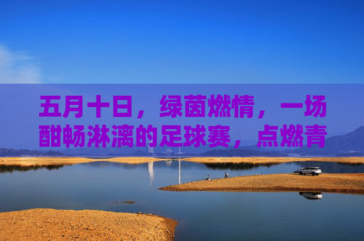 五月十日，绿茵燃情，一场酣畅淋漓的足球赛，点燃青春与热血
