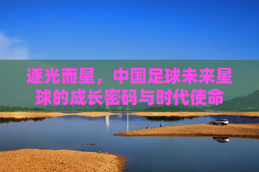 逐光而星，中国足球未来星球的成长密码与时代使命
