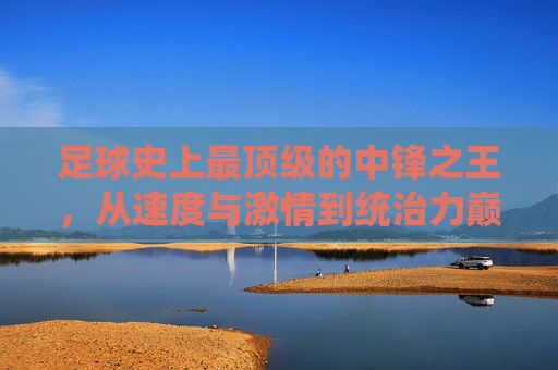 足球史上最顶级的中锋之王，从速度与激情到统治力巅峰，他如何定义中锋的绝对权威——论罗纳尔多·路易斯如何成为足球史上最厉害的中锋之一，足球史上最顶级的中锋之王，罗纳尔多·路易斯从速度与激情到统治力巅峰，如何定义中锋的绝对权威