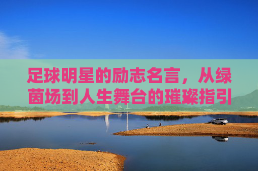 足球明星的励志名言，从绿茵场到人生舞台的璀璨指引，足球明星的励志名言，从绿茵场到人生舞台的璀璨指引