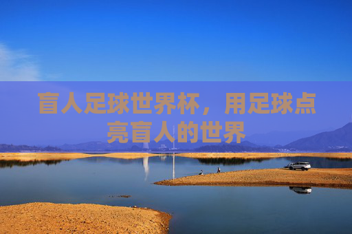 盲人足球世界杯,用足球点亮盲人的世界