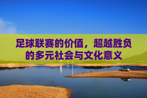 足球联赛的价值,超越胜负的多元社会与文化意义