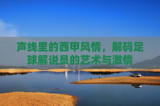 声线里的西甲风情，解码足球解说员的艺术与激情