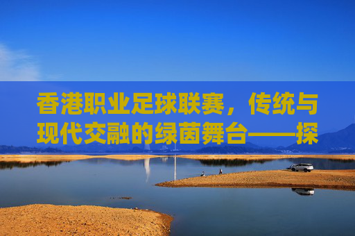 香港职业足球联赛,传统与现代交融的绿茵舞台——探寻东方之珠的足球魅力,香港职业足球联赛,传统与现代交融的绿茵舞台——探寻东方之珠的足球魅力