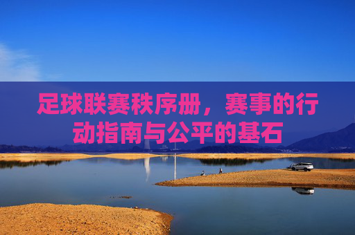足球联赛秩序册，赛事的行动指南与公平的基石