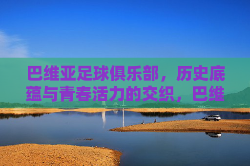 巴维亚足球俱乐部，历史底蕴与青春活力的交织，巴维亚足球俱乐部，历史底蕴与青春活力的交织