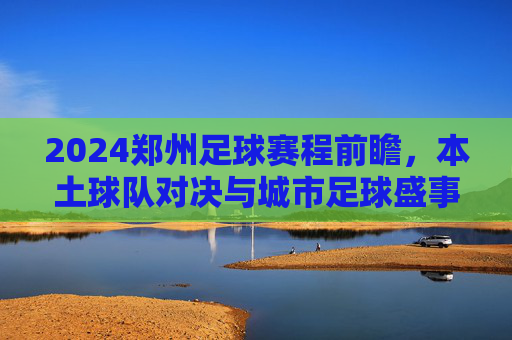 2024郑州足球赛程前瞻，本土球队对决与城市足球盛事全解析