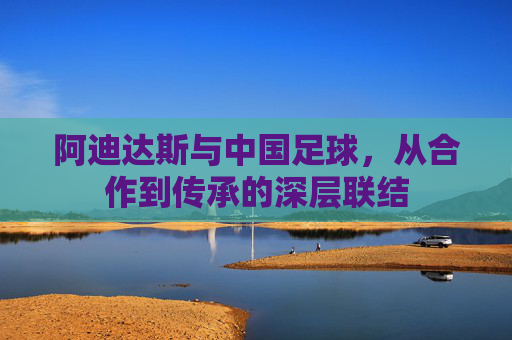 阿迪达斯与中国足球,从合作到传承的深层联结